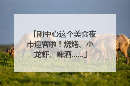 副中心这个美食夜市迎客啦！烧烤、小龙虾、啤酒……