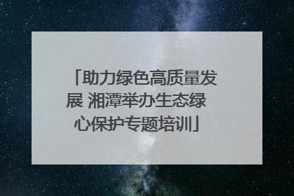 助力绿色高质量发展 湘潭举办生态绿心保护专题培训