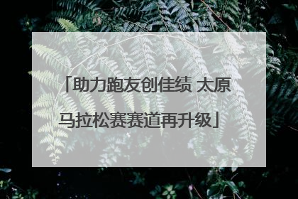 助力跑友创佳绩 太原马拉松赛赛道再升级