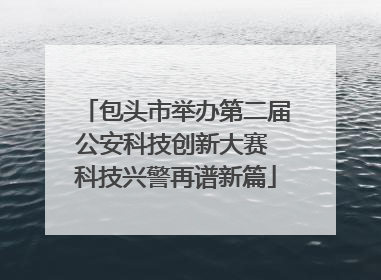 包头市举办第二届公安科技创新大赛 科技兴警再谱新篇