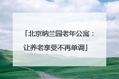 北京纳兰园老年公寓：让养老享受不再单调