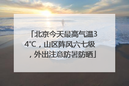 北京今天最高气温34℃，山区阵风六七级，外出注意防暑防晒