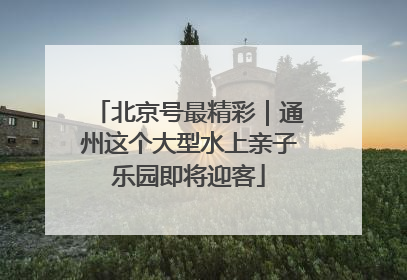 北京号最精彩｜通州这个大型水上亲子乐园即将迎客