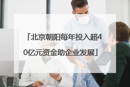北京朝阳每年投入超40亿元资金助企业发展
