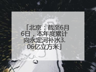 北京：截至6月6日，本年度累计向永定河补水3.06亿立方米