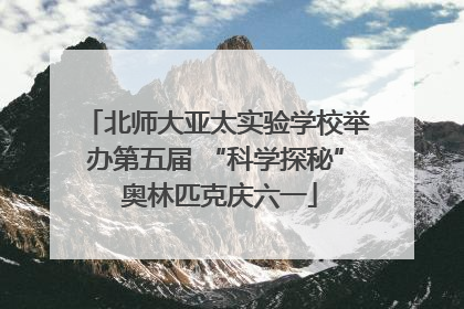 北师大亚太实验学校举办第五届 “科学探秘” 奥林匹克庆六一