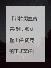 北控男篮官宣换帅 张庆鹏上任 闵鹿蕾正式离任
