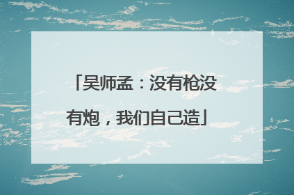 吴师孟：没有枪没有炮，我们自己造