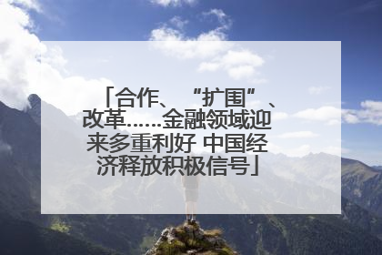 合作、“扩围”、改革……金融领域迎来多重利好 中国经济释放积极信号
