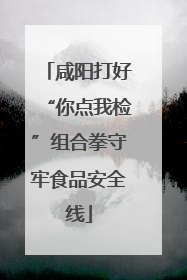 咸阳打好“你点我检”组合拳守牢食品安全线