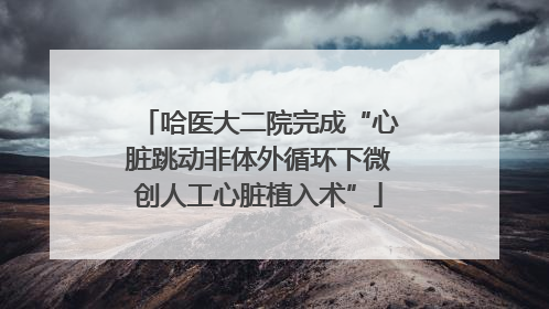 哈医大二院完成“心脏跳动非体外循环下微创人工心脏植入术”
