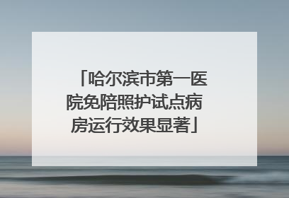 哈尔滨市第一医院免陪照护试点病房运行效果显著