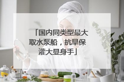 国内同类型最大取水泵船，抗旱保灌大显身手