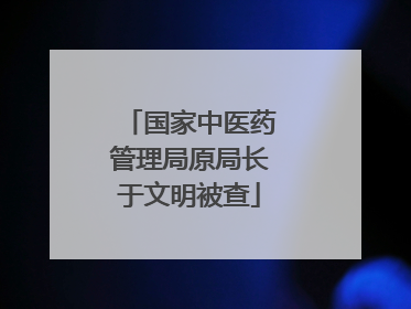 国家中医药管理局原局长于文明被查