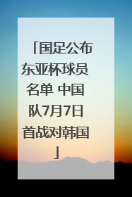 国足公布东亚杯球员名单 中国队7月7日首战对韩国