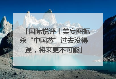 国际锐评丨美妄图扼杀“中国芯”过去没得逞，将来更不可能