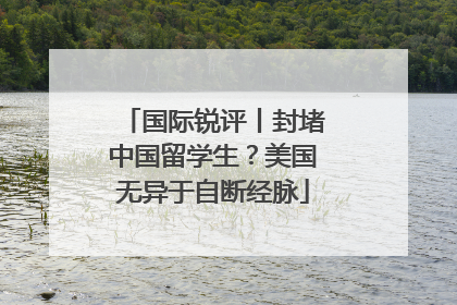 国际锐评丨封堵中国留学生？美国无异于自断经脉