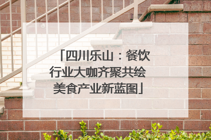 四川乐山：餐饮行业大咖齐聚共绘美食产业新蓝图