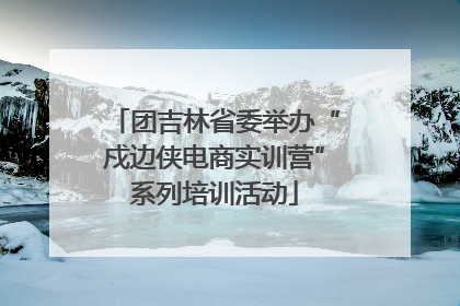 团吉林省委举办“戍边侠电商实训营”系列培训活动
