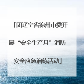 团辽宁省锦州市委开展“安全生产月”消防安全应急演练活动
