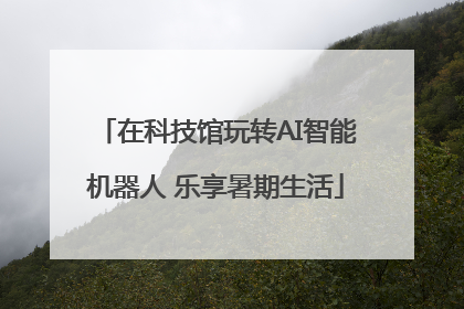 在科技馆玩转AI智能机器人 乐享暑期生活