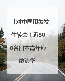 对中国印象发生转变！近300名日本青年应邀访华