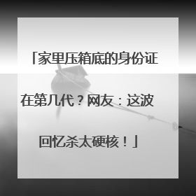 家里压箱底的身份证在第几代？网友：这波回忆杀太硬核！