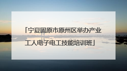 宁夏固原市原州区举办产业工人电子电工技能培训班