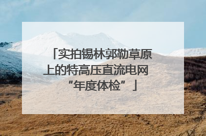实拍锡林郭勒草原上的特高压直流电网“年度体检”