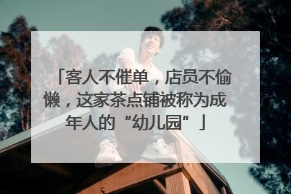 客人不催单，店员不偷懒，这家茶点铺被称为成年人的“幼儿园”