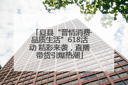 夏县“晋情消费·品质生活”618活动 精彩来袭，直播带货引爆热潮