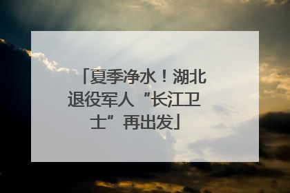 夏季净水！湖北退役军人“长江卫士”再出发
