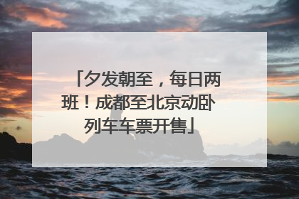 夕发朝至，每日两班！成都至北京动卧列车车票开售