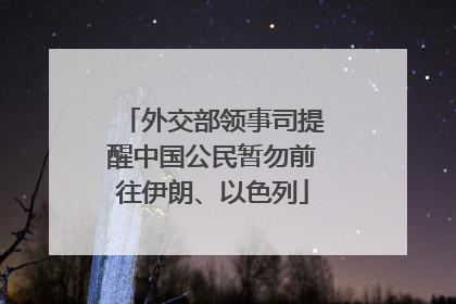 外交部领事司提醒中国公民暂勿前往伊朗、以色列