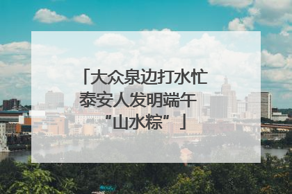 大众泉边打水忙 泰安人发明端午“山水粽”