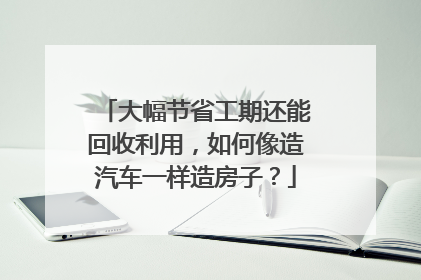 大幅节省工期还能回收利用，如何像造汽车一样造房子？