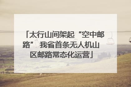 太行山间架起“空中邮路” 我省首条无人机山区邮路常态化运营