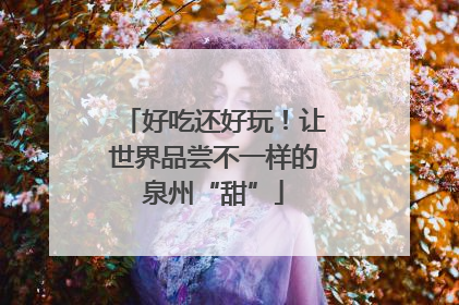 好吃还好玩！让世界品尝不一样的泉州“甜”