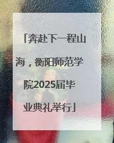 奔赴下一程山海，衡阳师范学院2025届毕业典礼举行
