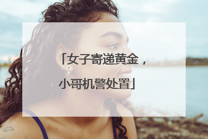 女子寄递黄金，小哥机警处置