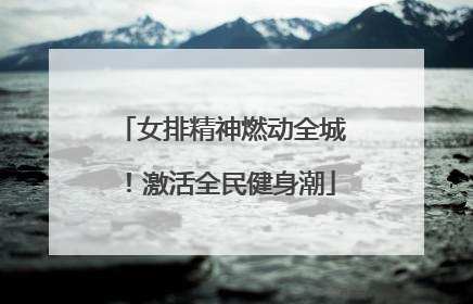 女排精神燃动全城！激活全民健身潮