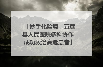 妙手化险境，五莲县人民医院多科协作成功救治高危患者