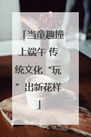 当童趣撞上端午 传统文化“玩”出新花样