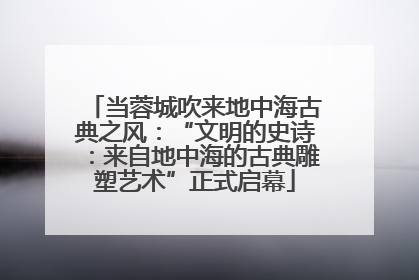 当蓉城吹来地中海古典之风：“文明的史诗：来自地中海的古典雕塑艺术”正式启幕