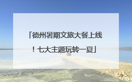 德州暑期文旅大餐上线！七大主题玩转一夏