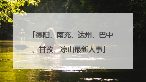 德阳、南充、达州、巴中、甘孜、凉山最新人事