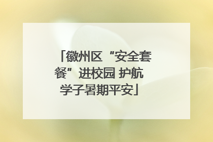 徽州区“安全套餐”进校园 护航学子暑期平安