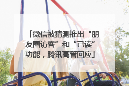 微信被猜测推出“朋友圈访客”和“已读”功能，腾讯高管回应