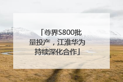尊界S800批量投产，江淮华为持续深化合作