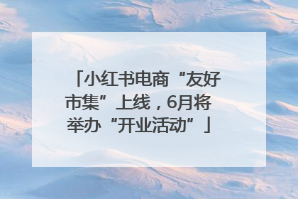 小红书电商“友好市集”上线，6月将举办“开业活动”